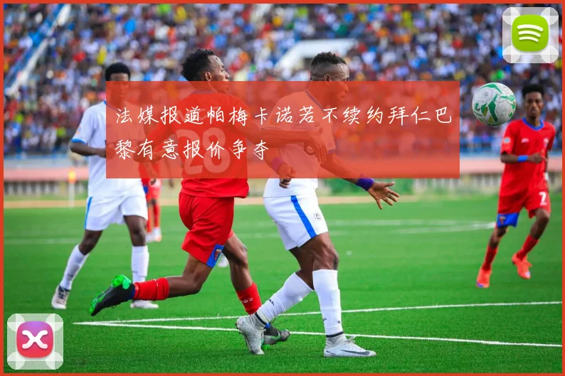 法媒报道帕梅卡诺若不续约拜仁巴黎有意报价争夺