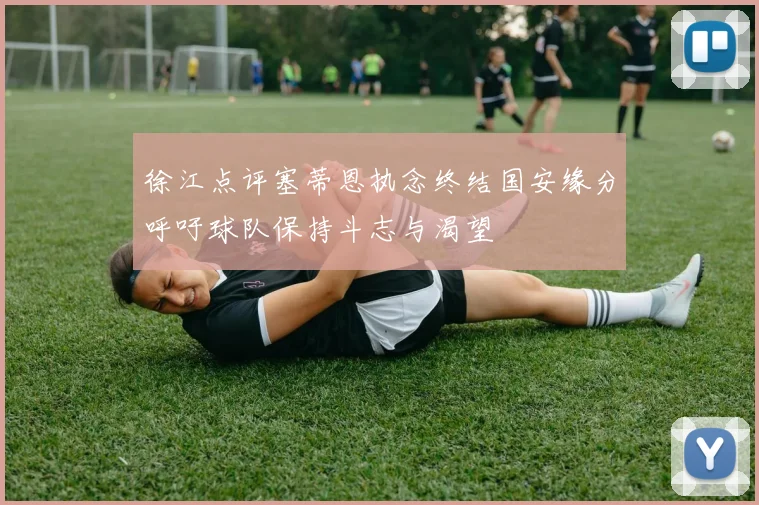 徐江点评塞蒂恩执念终结国安缘分呼吁球队保持斗志与渴望