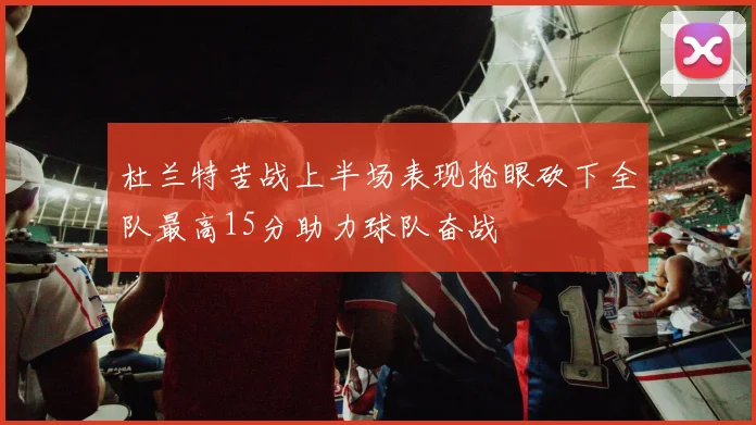 杜兰特苦战上半场表现抢眼砍下全队最高15分助力球队奋战