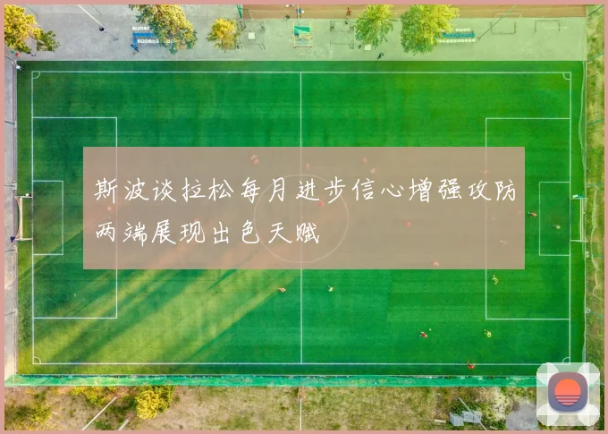 斯波谈拉松每月进步信心增强攻防两端展现出色天赋