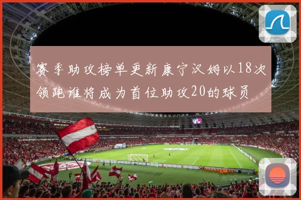 赛季助攻榜单更新康宁汉姆以18次领跑谁将成为首位助攻20的球员