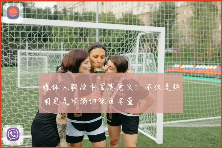 媒体人解读中国赛意义：不仅是热闹更是市场的深度考量