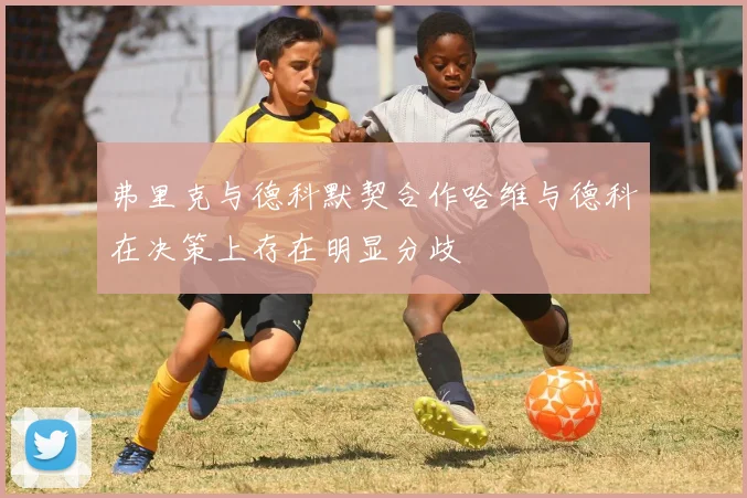 弗里克与德科默契合作哈维与德科在决策上存在明显分歧