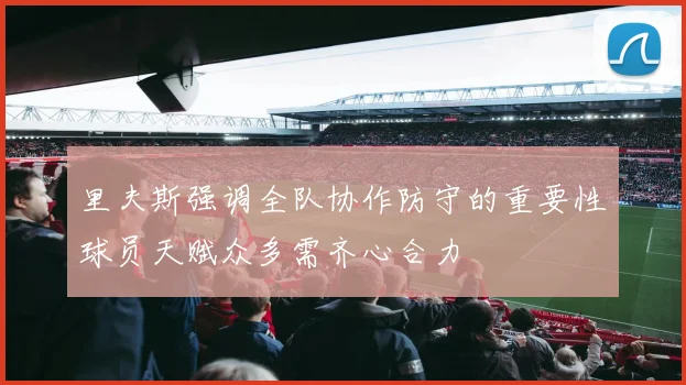 里夫斯强调全队协作防守的重要性球员天赋众多需齐心合力