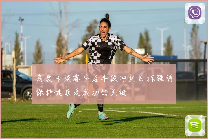 乌度卡谈赛季后半段冲刺目标强调保持健康是成功的关键