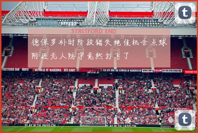德保罗补时阶段错失绝佳机会点球附近无人防守竟然打飞了