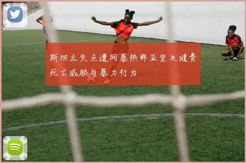 斯坦丘失点遭网暴热那亚坚决谴责死亡威胁与暴力行为