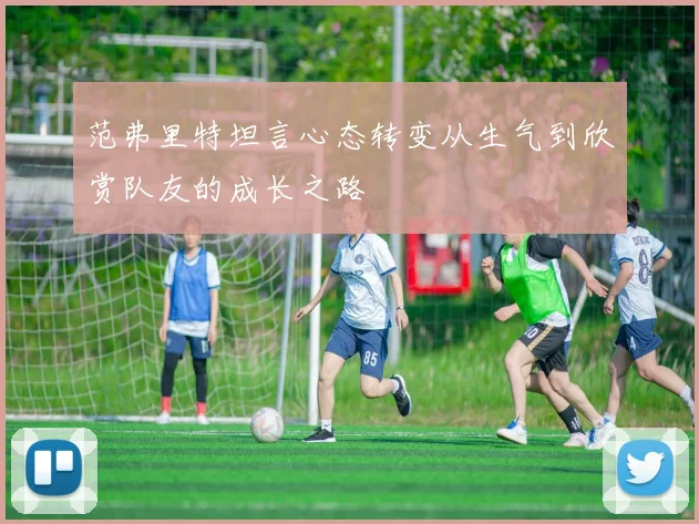范弗里特坦言心态转变从生气到欣赏队友的成长之路