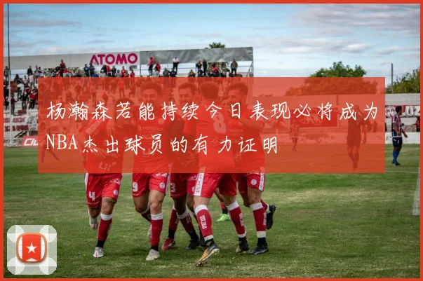 杨瀚森若能持续今日表现必将成为NBA杰出球员的有力证明