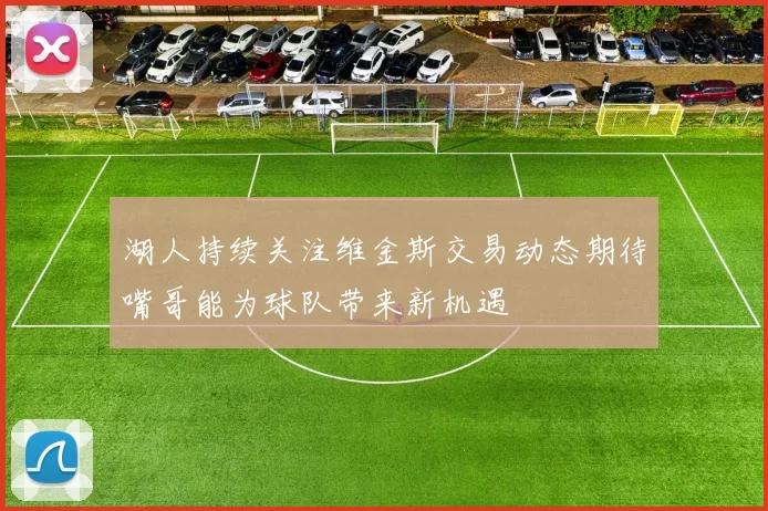 湖人持续关注维金斯交易动态期待嘴哥能为球队带来新机遇