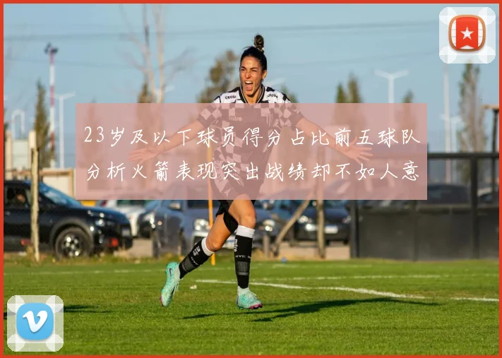 23岁及以下球员得分占比前五球队分析火箭表现突出战绩却不如人意