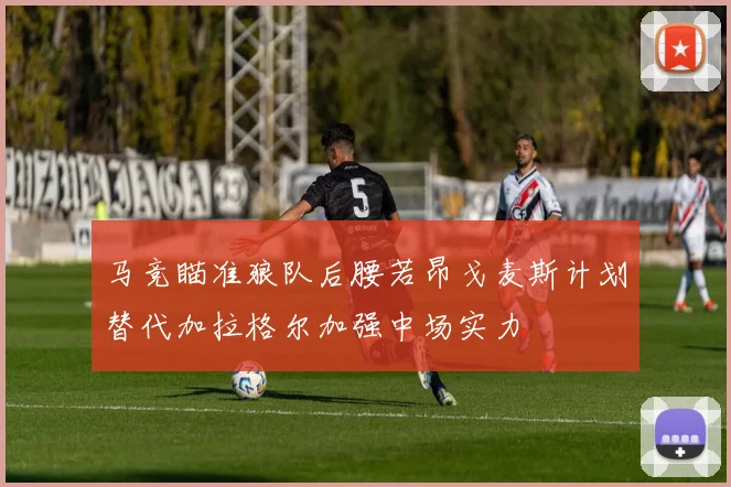 马竞瞄准狼队后腰若昂戈麦斯计划替代加拉格尔加强中场实力