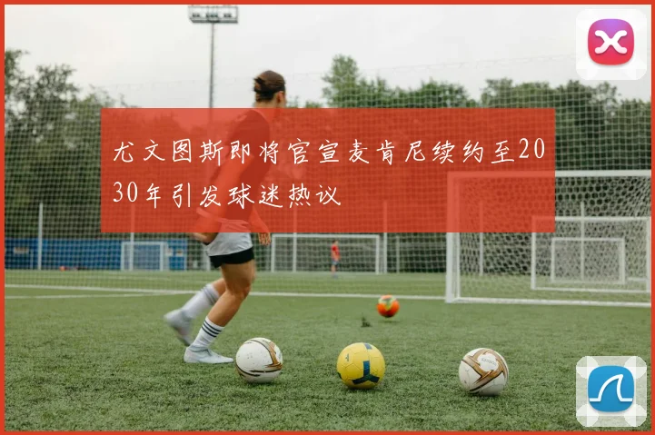 尤文图斯即将官宣麦肯尼续约至2030年引发球迷热议