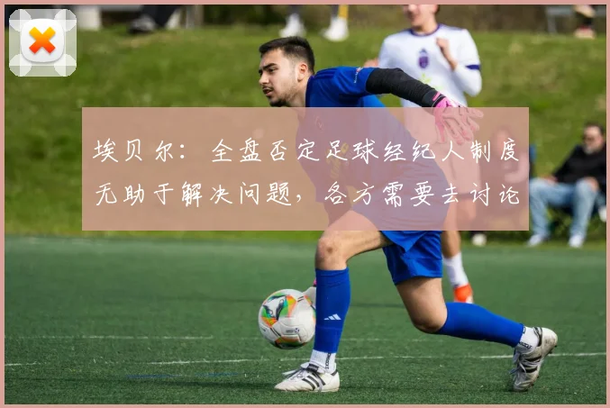 埃贝尔：全盘否定足球经纪人制度无助于解决问题，各方需要去讨论