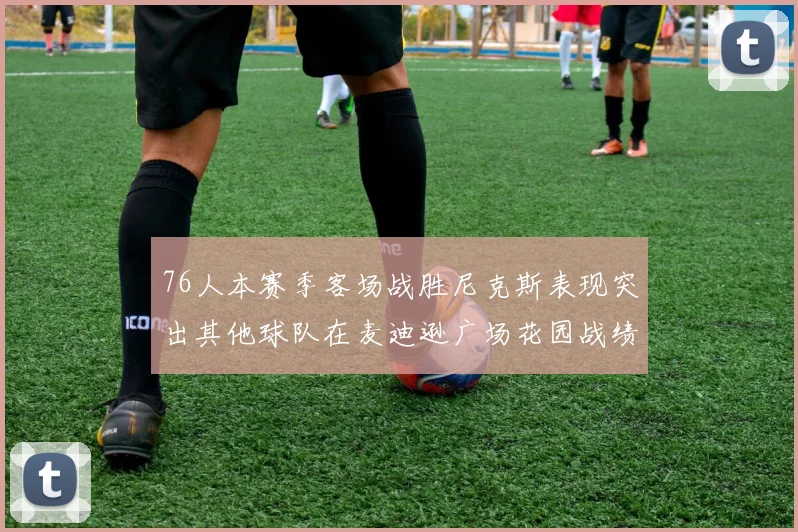 76人本赛季客场战胜尼克斯表现突出其他球队在麦迪逊广场花园战绩惨淡