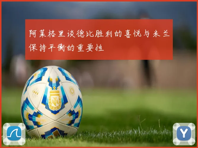 阿莱格里谈德比胜利的喜悦与米兰保持平衡的重要性