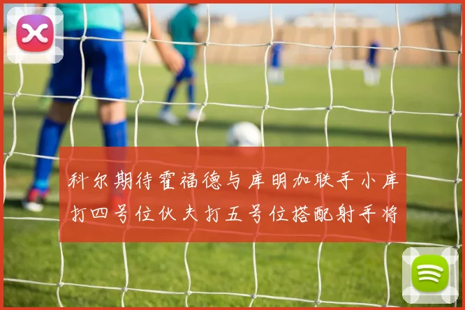 科尔期待霍福德与库明加联手小库打四号位伙夫打五号位搭配射手将极具观赏性