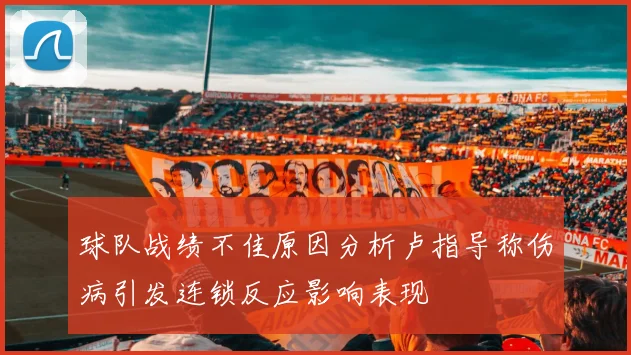球队战绩不佳原因分析卢指导称伤病引发连锁反应影响表现