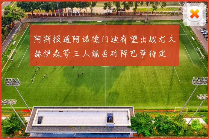 阿斯报道阿诺德门迪有望出战尤文赫伊森等三人能否对阵巴萨待定