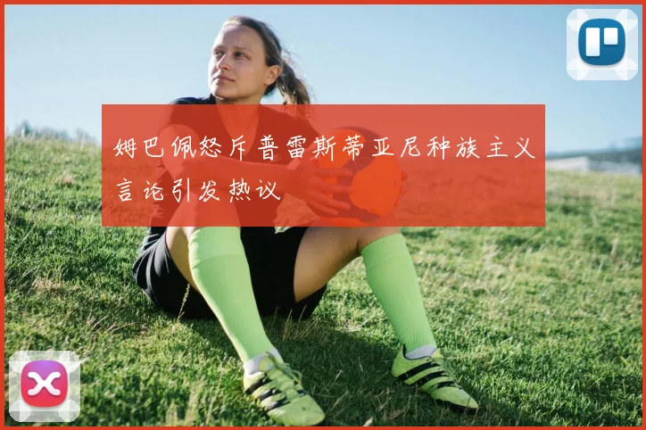 姆巴佩怒斥普雷斯蒂亚尼种族主义言论引发热议