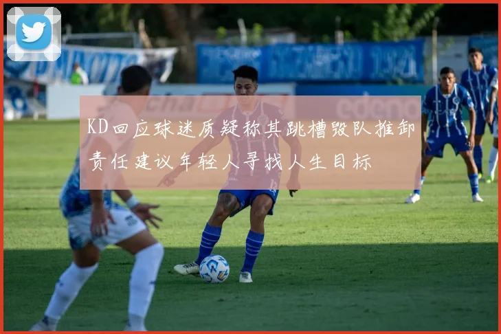 KD回应球迷质疑称其跳槽毁队推卸责任建议年轻人寻找人生目标