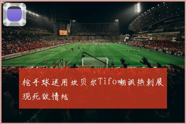 枪手球迷用坎贝尔Tifo嘲讽热刺展现死敌情结