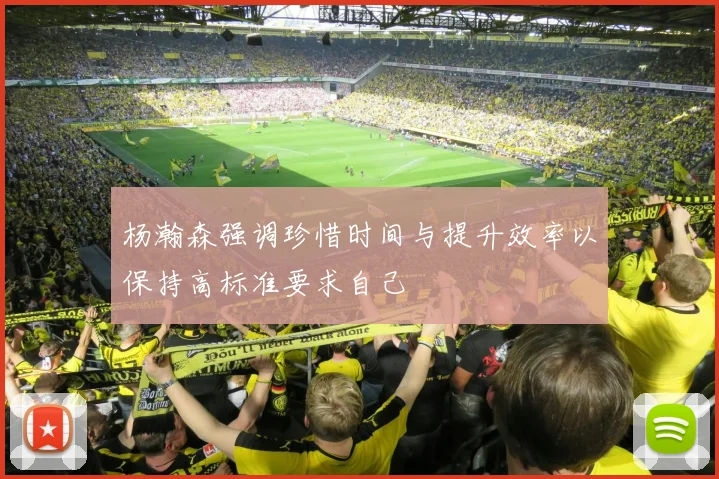 杨瀚森强调珍惜时间与提升效率以保持高标准要求自己