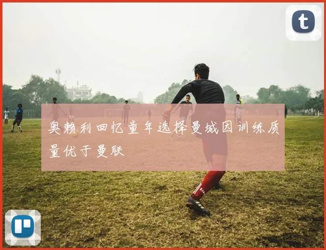 奥赖利回忆童年选择曼城因训练质量优于曼联