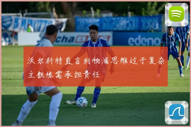 沃尔科特直言利物浦思维过于复杂主教练需承担责任