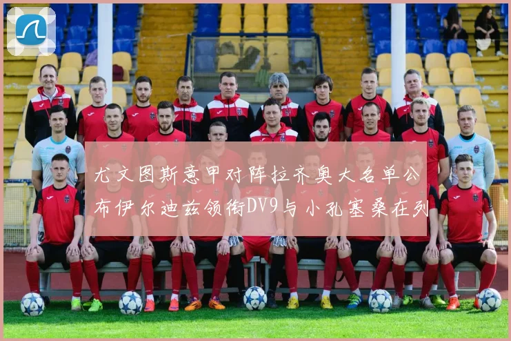 尤文图斯意甲对阵拉齐奥大名单公布伊尔迪兹领衔DV9与小孔塞桑在列