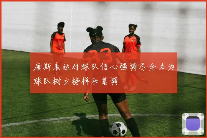 唐斯表达对球队信心强调尽全力为球队树立榜样和基调