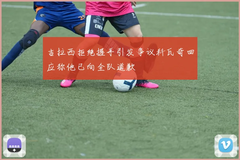 吉拉西拒绝握手引发争议科瓦奇回应称他已向全队道歉