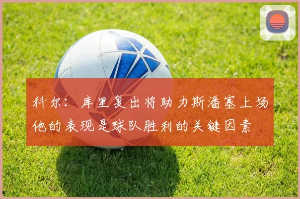 科尔：库里复出将助力斯潘塞上场他的表现是球队胜利的关键因素
