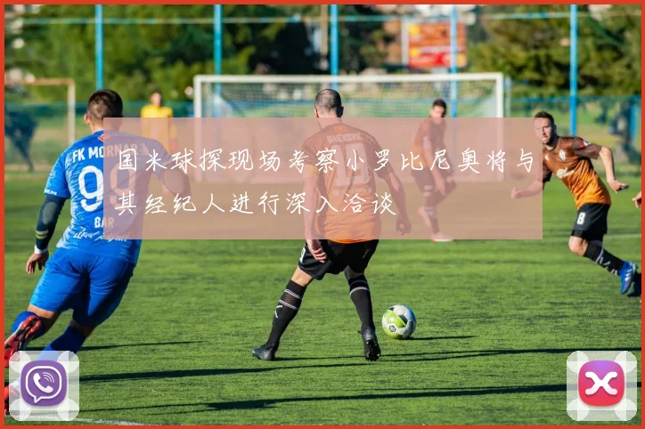 国米球探现场考察小罗比尼奥将与其经纪人进行深入洽谈