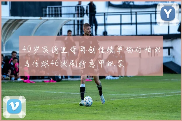 40岁莫德里奇再创佳绩单场对帕尔马传球46次刷新意甲纪录