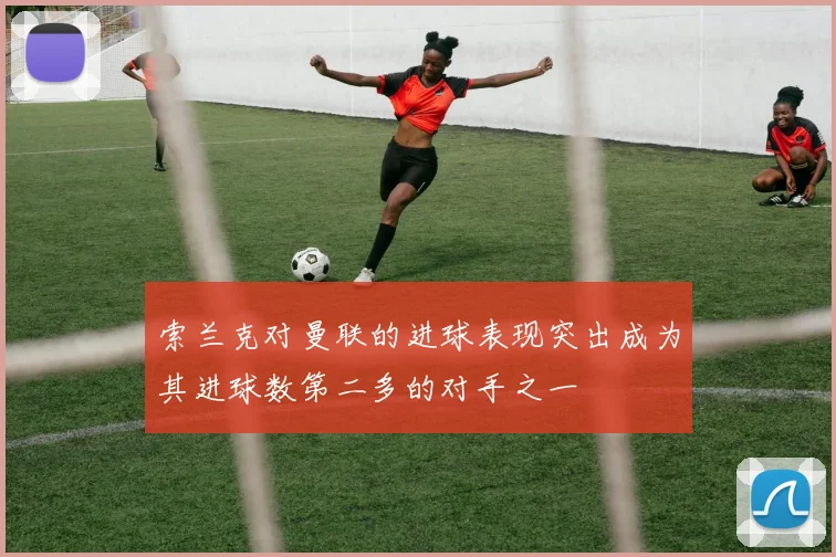 索兰克对曼联的进球表现突出成为其进球数第二多的对手之一
