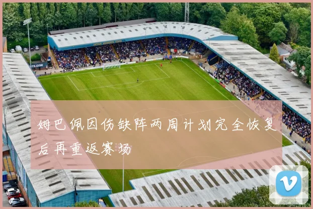 姆巴佩因伤缺阵两周计划完全恢复后再重返赛场