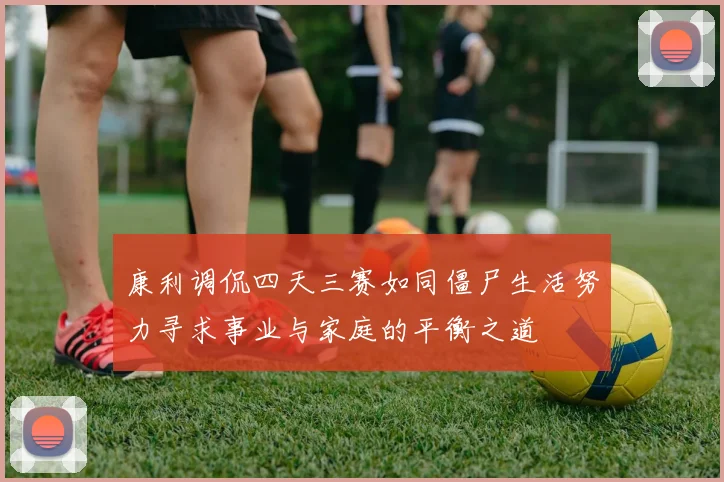 康利调侃四天三赛如同僵尸生活努力寻求事业与家庭的平衡之道