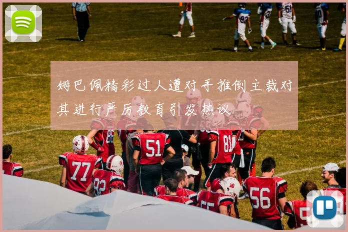 姆巴佩精彩过人遭对手推倒主裁对其进行严厉教育引发热议
