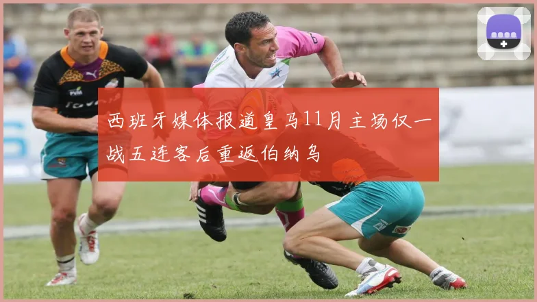 西班牙媒体报道皇马11月主场仅一战五连客后重返伯纳乌