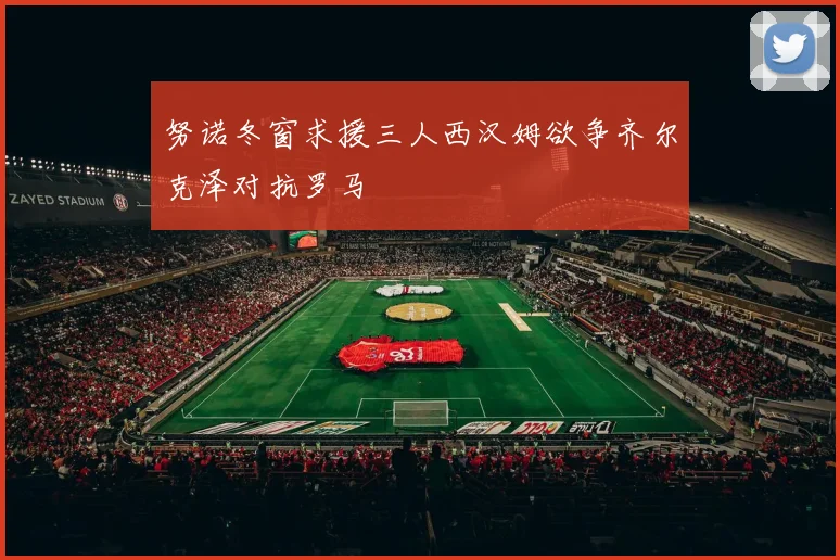 努诺冬窗求援三人西汉姆欲争齐尔克泽对抗罗马
