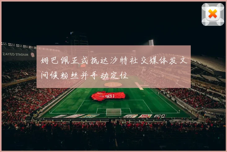 姆巴佩正式抵达沙特社交媒体发文问候粉丝并手动定位