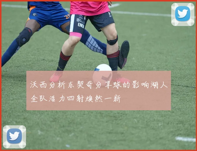 沃西分析东契奇分享球的影响湖人全队活力四射焕然一新