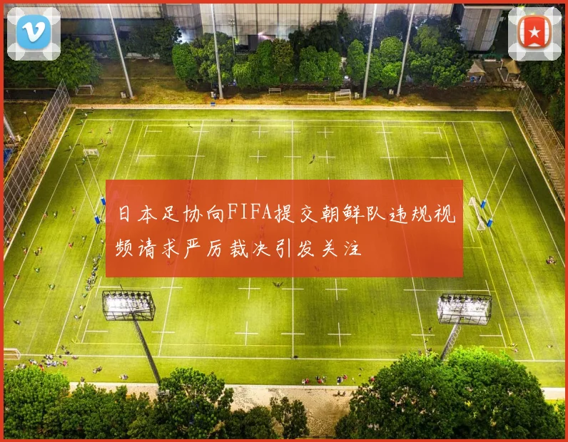 日本足协向FIFA提交朝鲜队违规视频请求严厉裁决引发关注