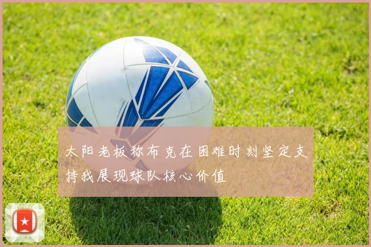太阳老板称布克在困难时刻坚定支持我展现球队核心价值