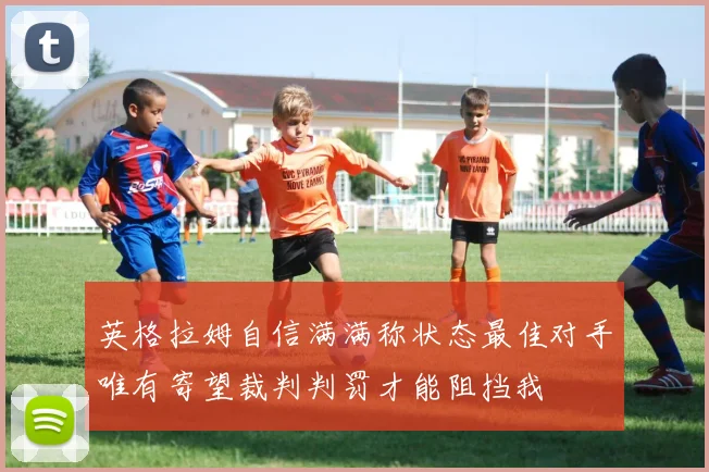 英格拉姆自信满满称状态最佳对手唯有寄望裁判判罚才能阻挡我