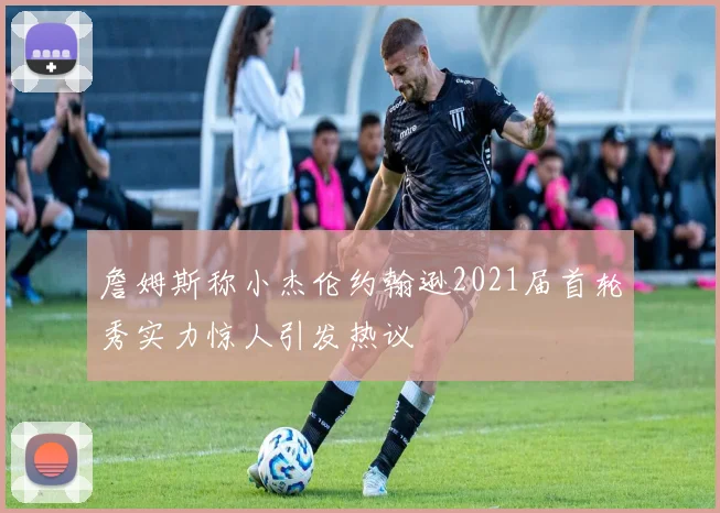 詹姆斯称小杰伦约翰逊2021届首轮秀实力惊人引发热议