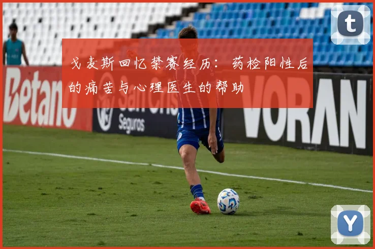 戈麦斯回忆禁赛经历：药检阳性后的痛苦与心理医生的帮助