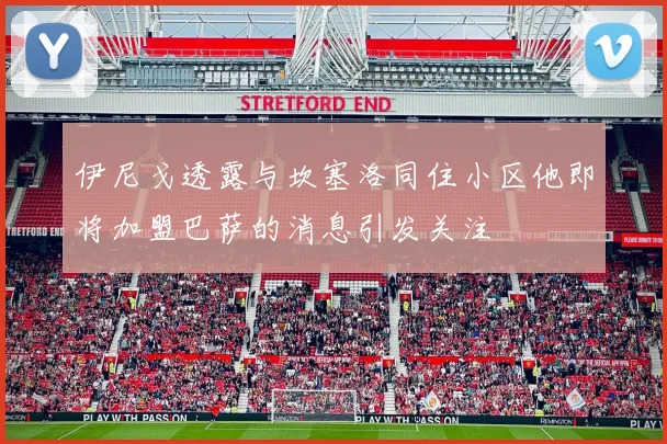 伊尼戈透露与坎塞洛同住小区他即将加盟巴萨的消息引发关注