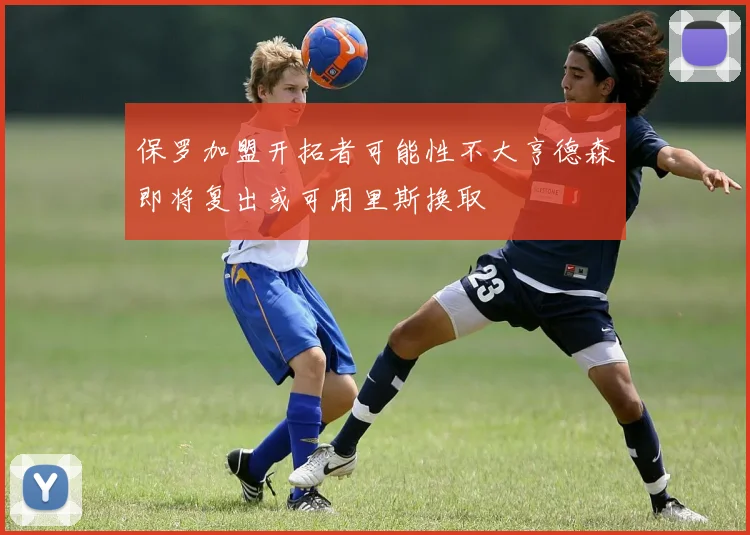 保罗加盟开拓者可能性不大亨德森即将复出或可用里斯换取